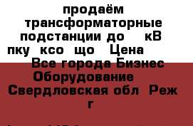 продаём трансформаторные подстанции до 20 кВ, пку, ксо, що › Цена ­ 70 000 - Все города Бизнес » Оборудование   . Свердловская обл.,Реж г.